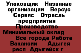 Упаковщик › Название организации ­ Версус Сервис › Отрасль предприятия ­ Производство › Минимальный оклад ­ 24 000 - Все города Работа » Вакансии   . Адыгея респ.,Адыгейск г.